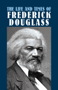 The Life and Times of Frederick Douglass: His Early Life as a Slave, His Escape from Bondage, and His Complete History