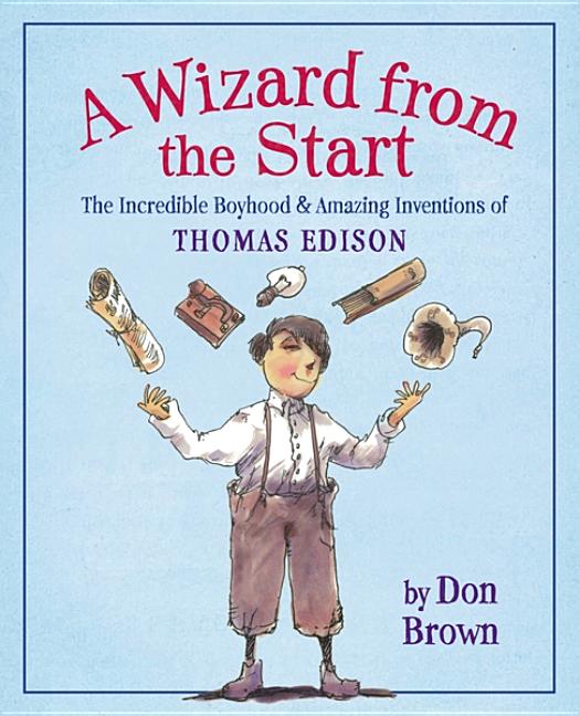 A Wizard from the Start: The Incredible Boyhood & Amazing Inventions of Thomas Edison
