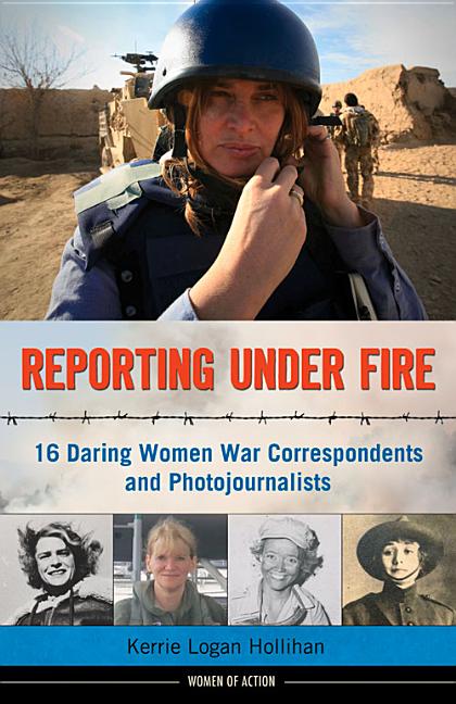 Reporting Under Fire: 16 Daring Women War Correspondents and Photojournalists