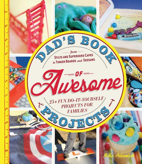 Dad's Book of Awesome Projects: From Stilts and Superhero Capes to Tinker Boxes and Seesaws, 25+ Fun Do-It-Yourself Projects for Families