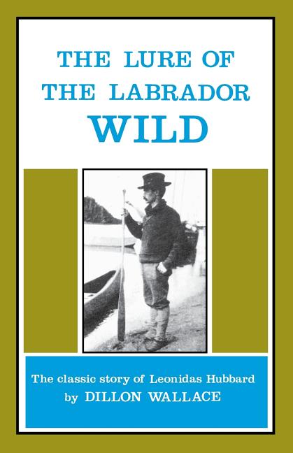 The Lure of the Labrador Wild: The Story of the Exploring Expedition Conducted by Leonidas Hubbard, Jr.