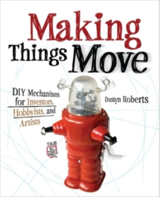 Making Things Move: DIY Mechanisms for Inventors, Hobbyists, and Artists