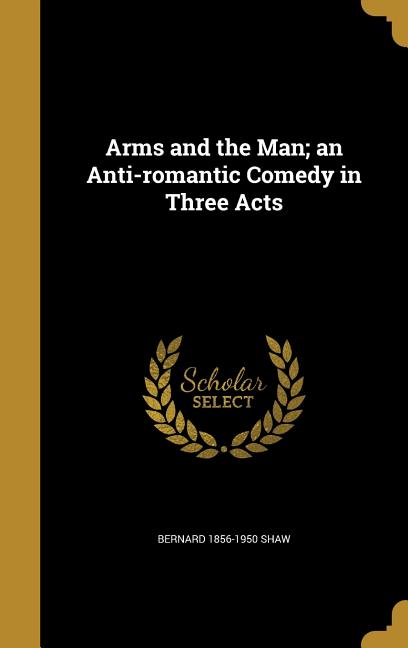 Arms and the Man: An Anti-Romantic Comedy in Three Acts