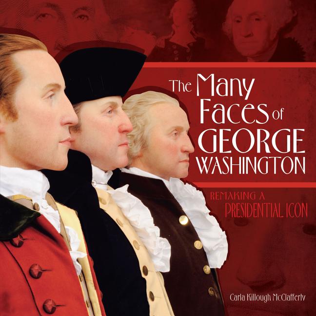 Many Faces of George Washington, The: Remaking a Presidential Icon