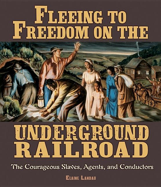 Fleeing to Freedom on the Underground Railroad: The Courageous Slaves, Agents, and Conductors