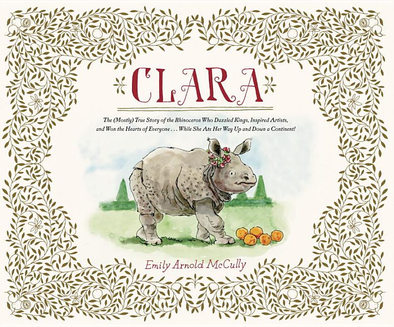 Clara: The (Mostly) True Story of the Rhinoceros Who Dazzled Kings, Inspired Artists, and Won the Hearts of Everyone